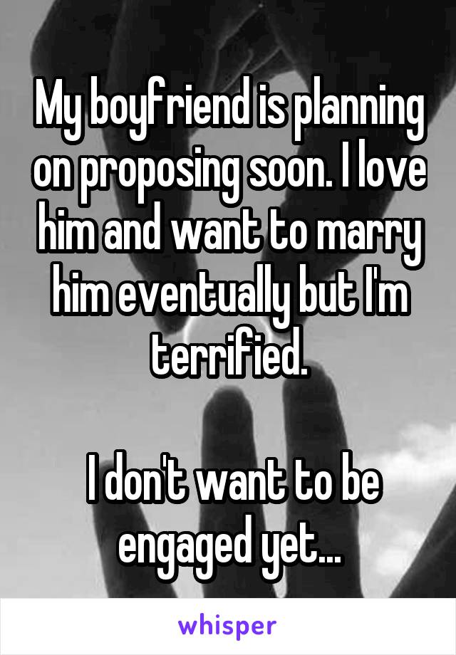 My boyfriend is planning on proposing soon. I love him and want to marry him eventually but I'm terrified.

 I don't want to be engaged yet...