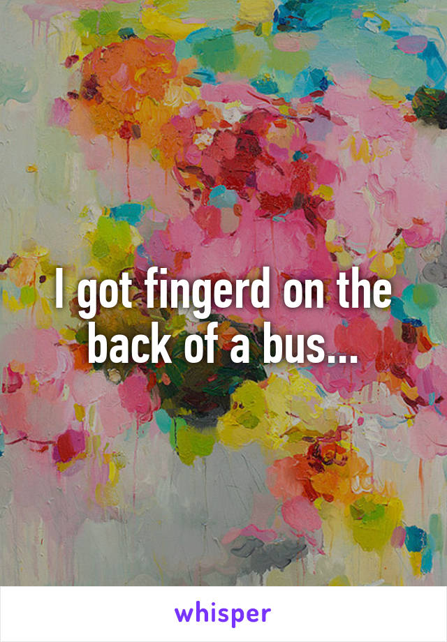 I got fingerd on the back of a bus...