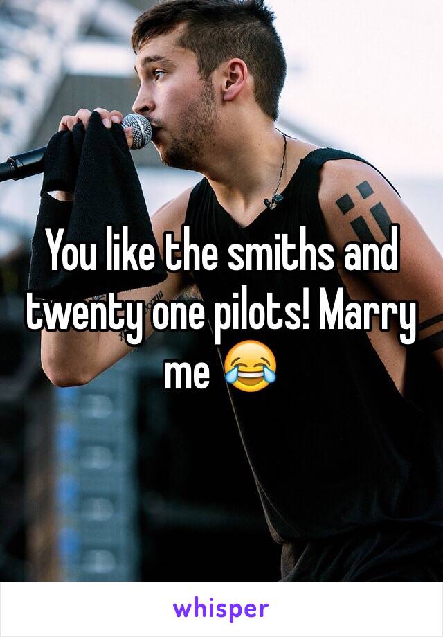 You like the smiths and twenty one pilots! Marry me 😂