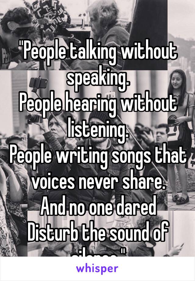 "People talking without speaking.
People hearing without listening.
People writing songs that voices never share.
And no one dared
Disturb the sound of silence."