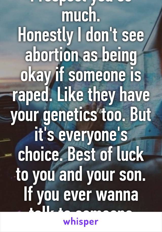 I respect you so much.
Honestly I don't see abortion as being okay if someone is raped. Like they have your genetics too. But it's everyone's choice. Best of luck to you and your son. If you ever wanna talk to someone message me.:) 