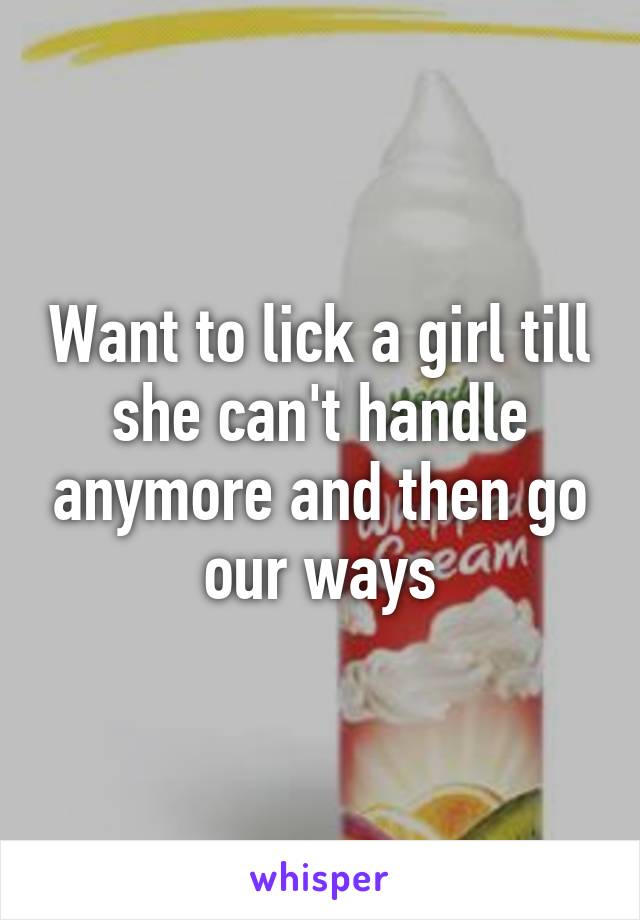 Want to lick a girl till she can't handle anymore and then go our ways