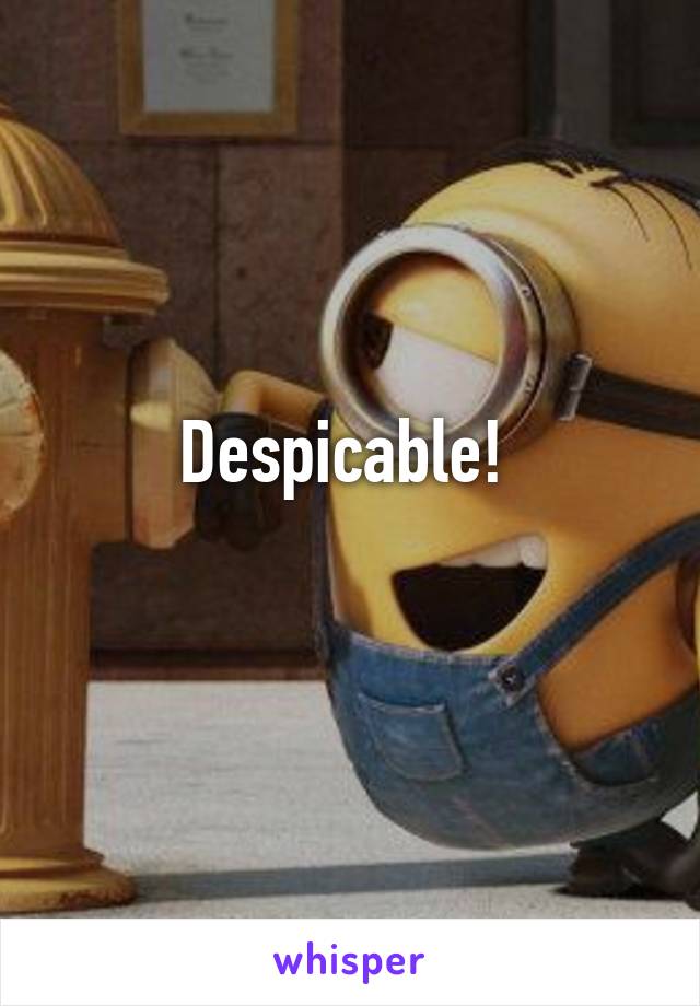 Despicable! 
