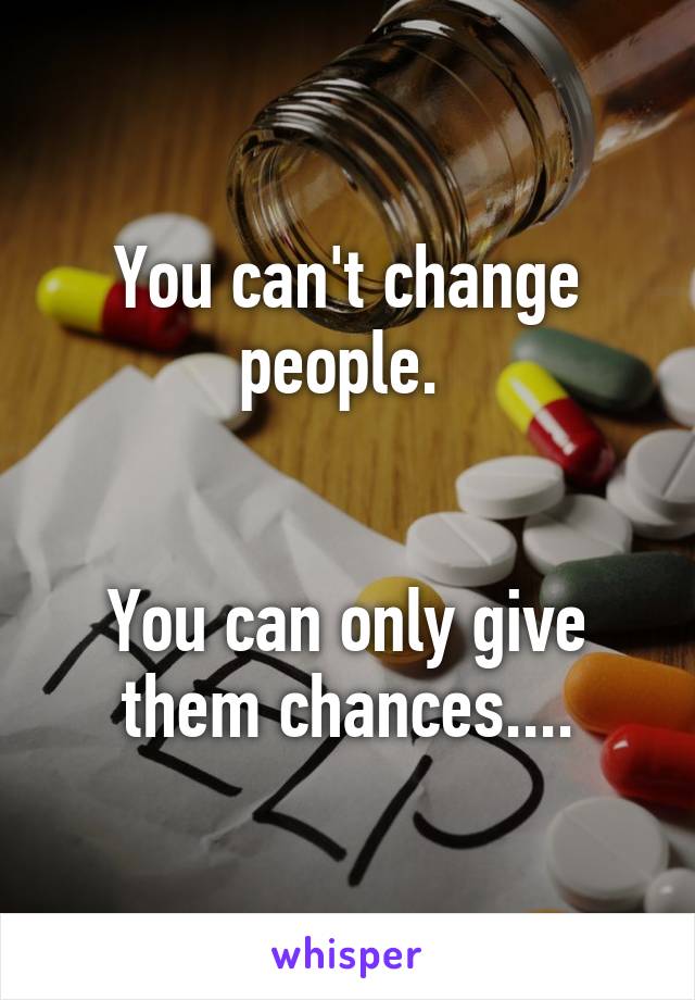 You can't change people. 


You can only give them chances....
