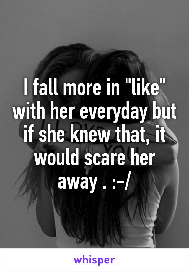 I fall more in "like" with her everyday but if she knew that, it would scare her away . :-/