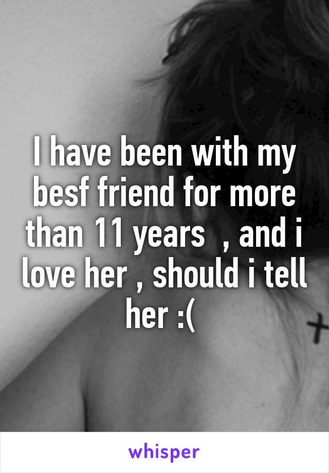 I have been with my besf friend for more than 11 years  , and i love her , should i tell her :( 