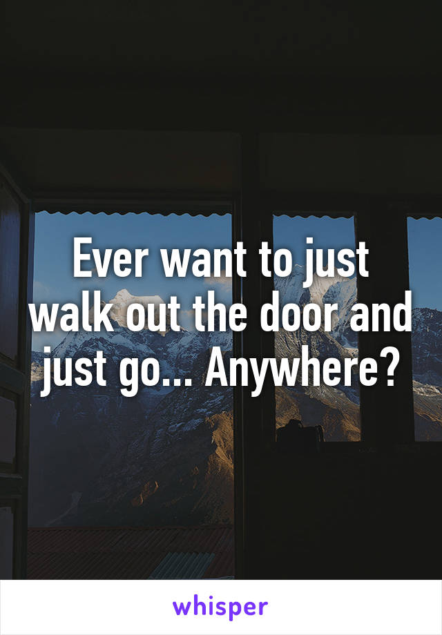 Ever want to just walk out the door and just go... Anywhere?