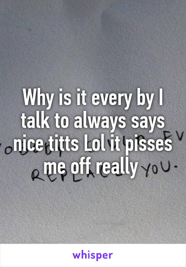 Why is it every by I talk to always says nice titts Lol it pisses me off really 