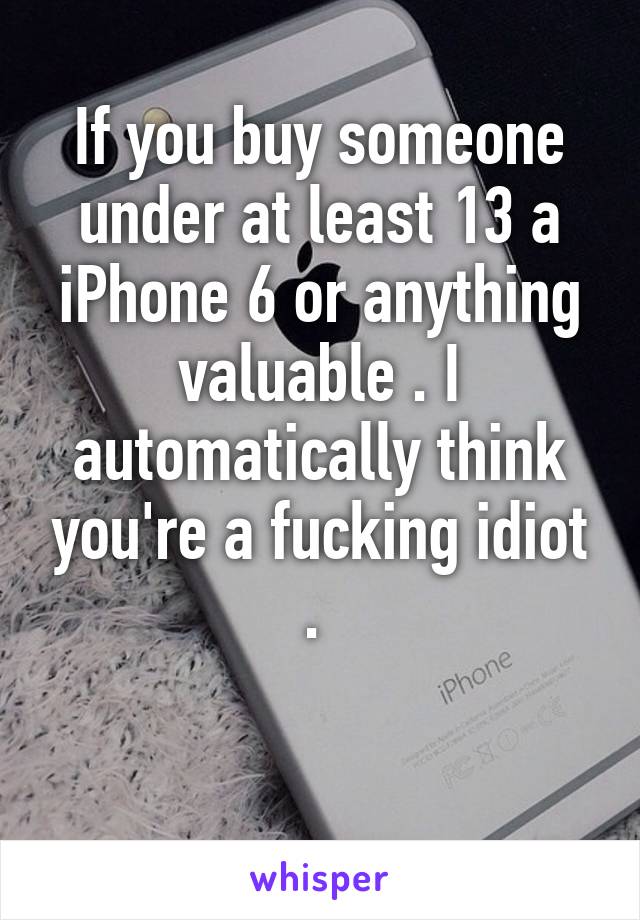 If you buy someone under at least 13 a iPhone 6 or anything valuable . I automatically think you're a fucking idiot . 

