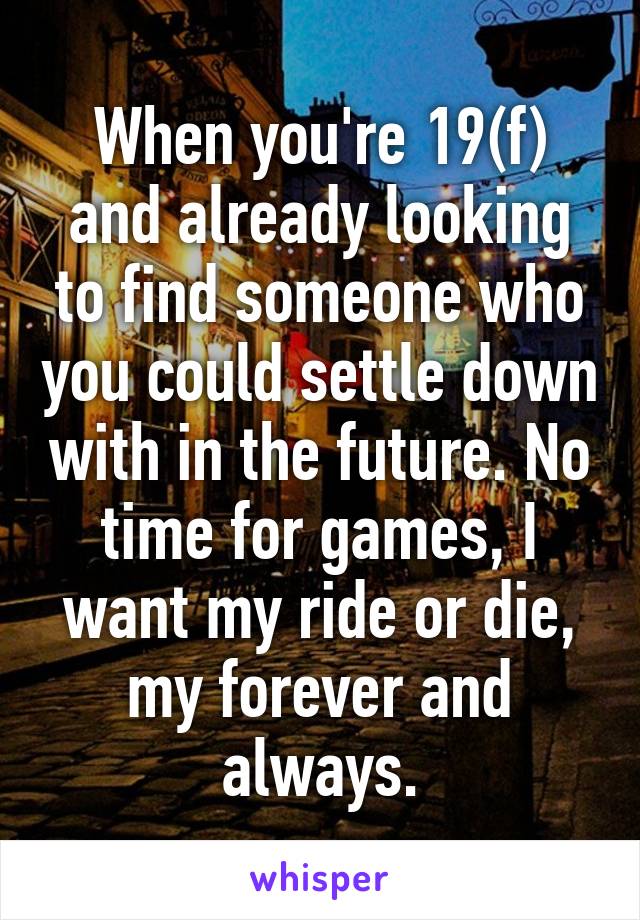 When you're 19(f) and already looking to find someone who you could settle down with in the future. No time for games, I want my ride or die, my forever and always.