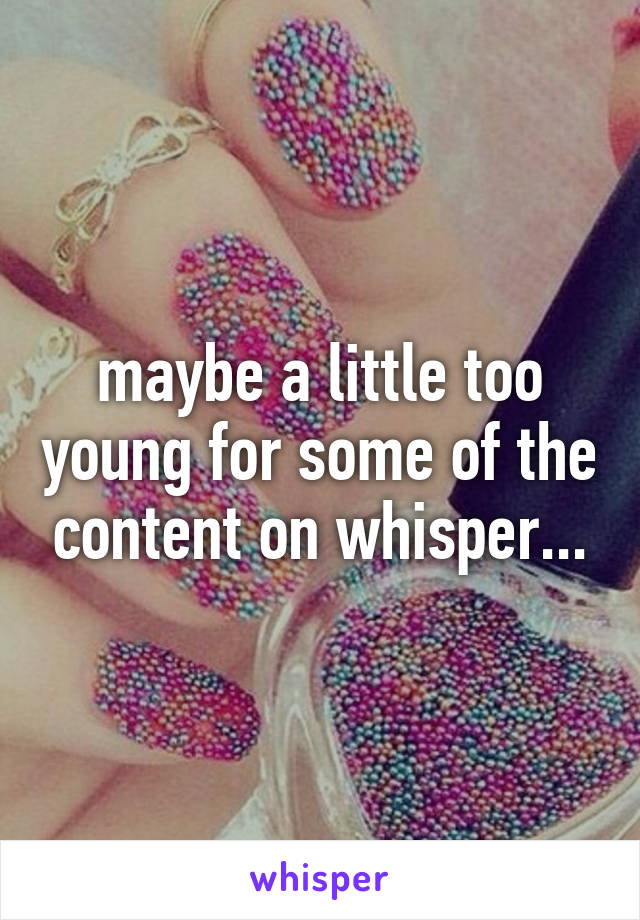 maybe a little too young for some of the content on whisper...