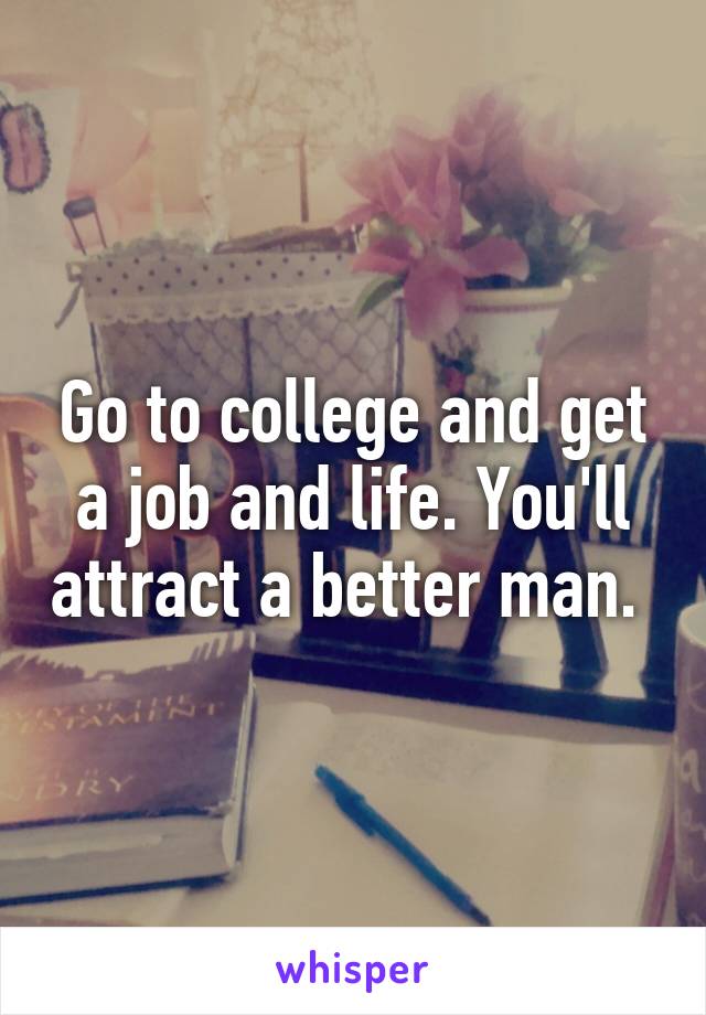 Go to college and get a job and life. You'll attract a better man. 