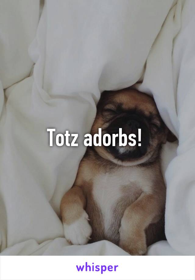 Totz adorbs! 