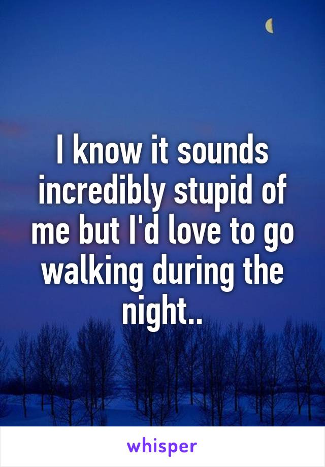 I know it sounds incredibly stupid of me but I'd love to go walking during the night..
