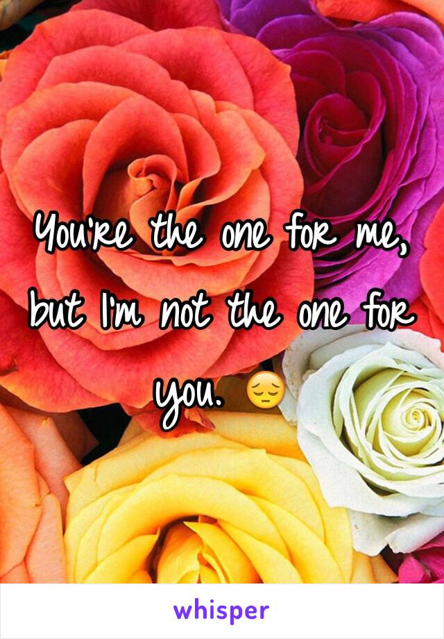 You're the one for me, but I'm not the one for you. 😔