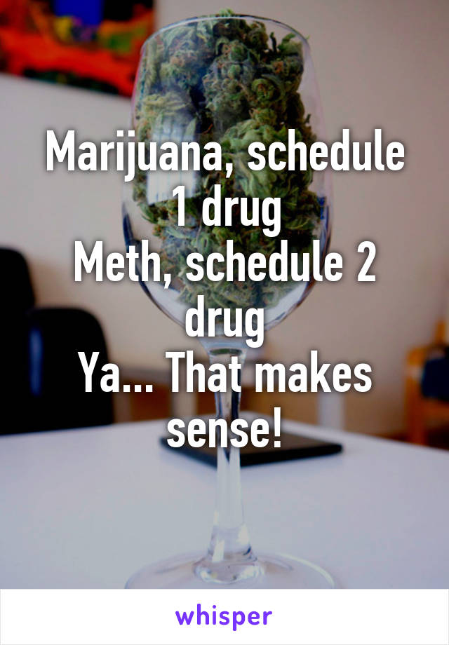 Marijuana, schedule 1 drug
Meth, schedule 2 drug
Ya... That makes sense!
