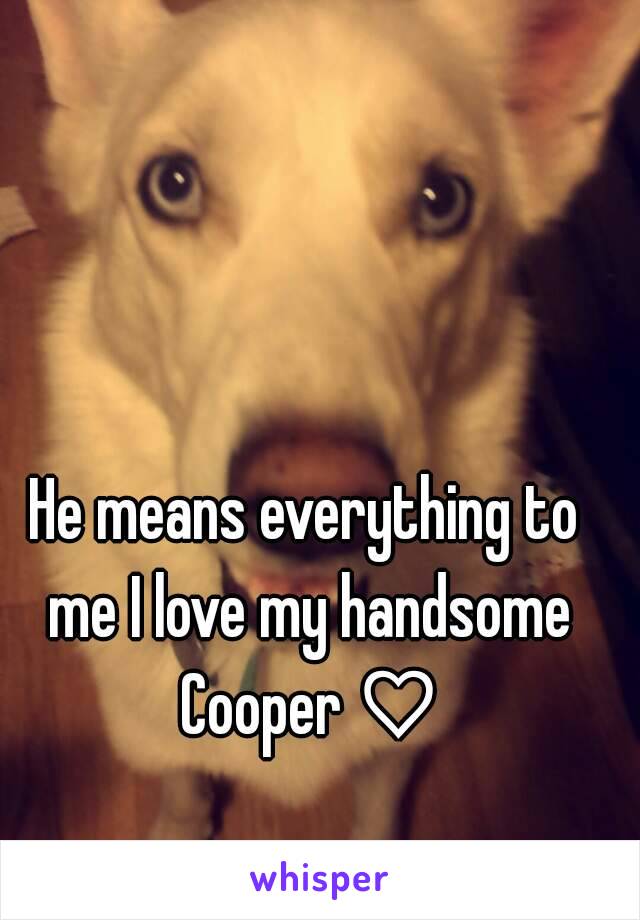 He means everything to me I love my handsome Cooper ♡