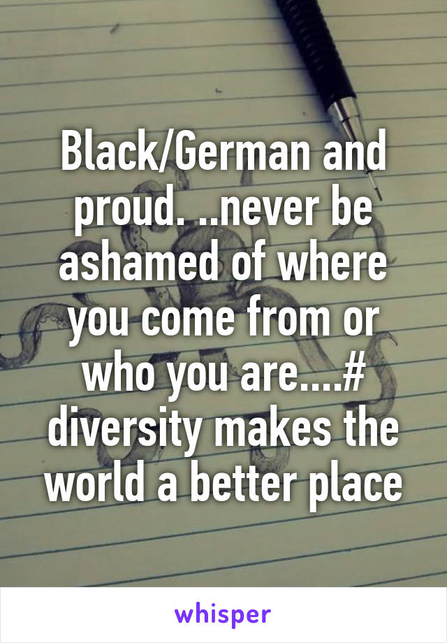 Black/German and proud. ..never be ashamed of where you come from or who you are....# diversity makes the world a better place