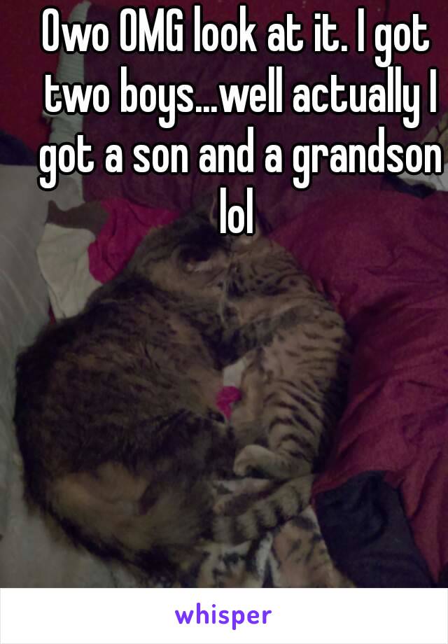 Owo OMG look at it. I got two boys...well actually I got a son and a grandson lol 