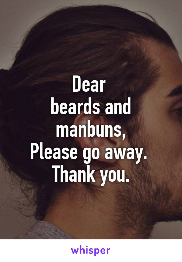 Dear 
beards and manbuns,
Please go away. 
Thank you.