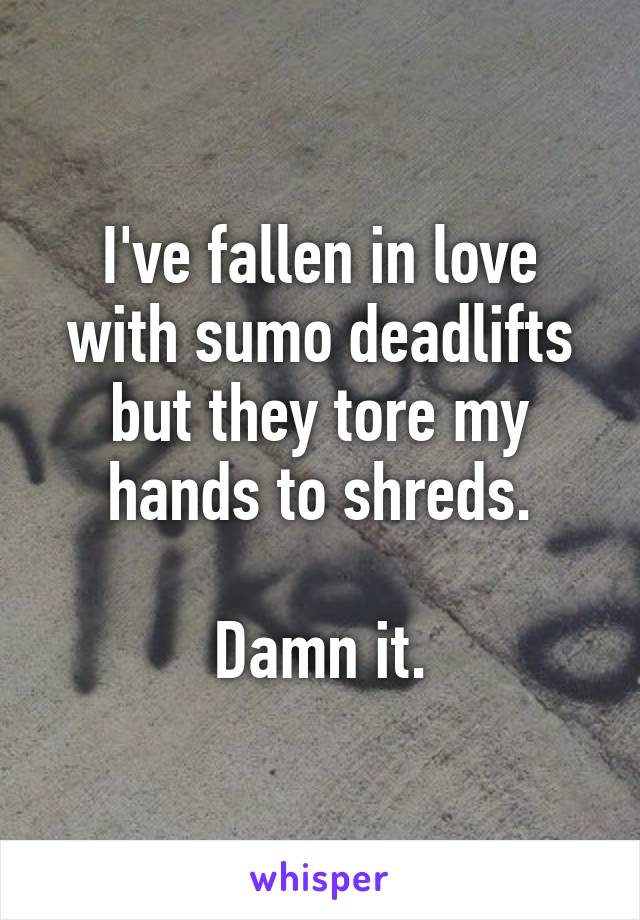 I've fallen in love with sumo deadlifts but they tore my hands to shreds.

Damn it.