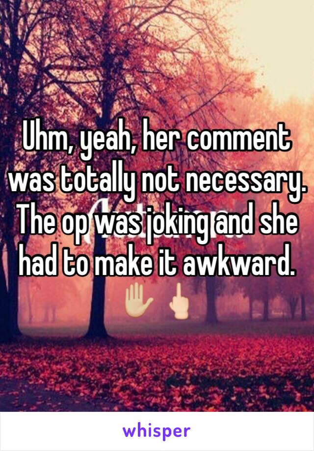 Uhm, yeah, her comment was totally not necessary. The op was joking and she had to make it awkward. ✋🏼🖕🏻