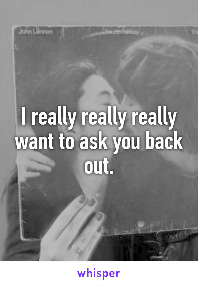 I really really really want to ask you back out.