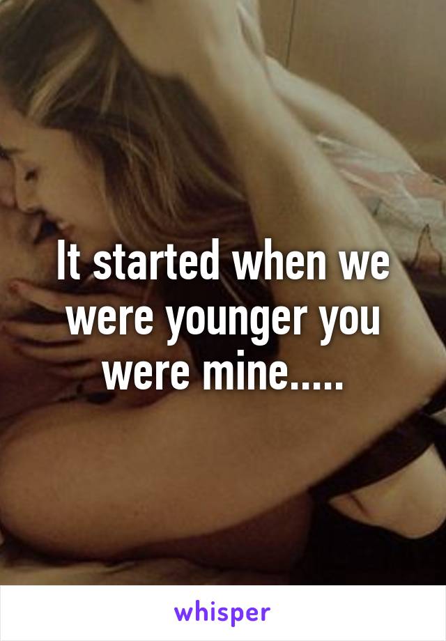 It started when we were younger you were mine.....