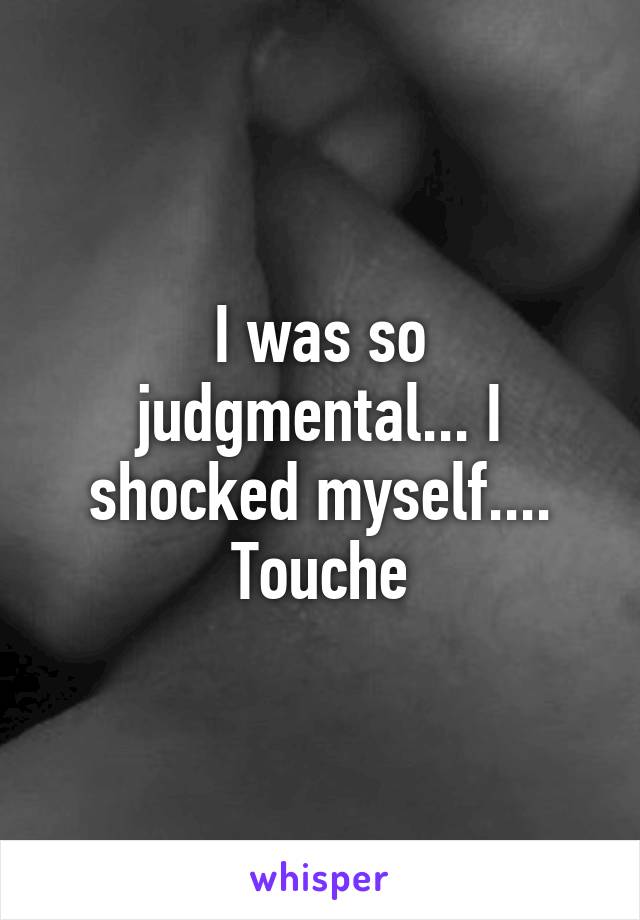 I was so judgmental... I shocked myself.... Touche