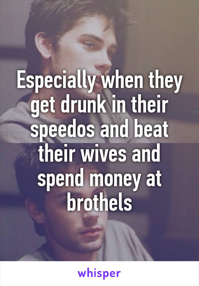 Especially when they get drunk in their speedos and beat their wives and spend money at brothels
