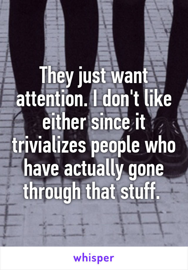 They just want attention. I don't like either since it trivializes people who have actually gone through that stuff. 
