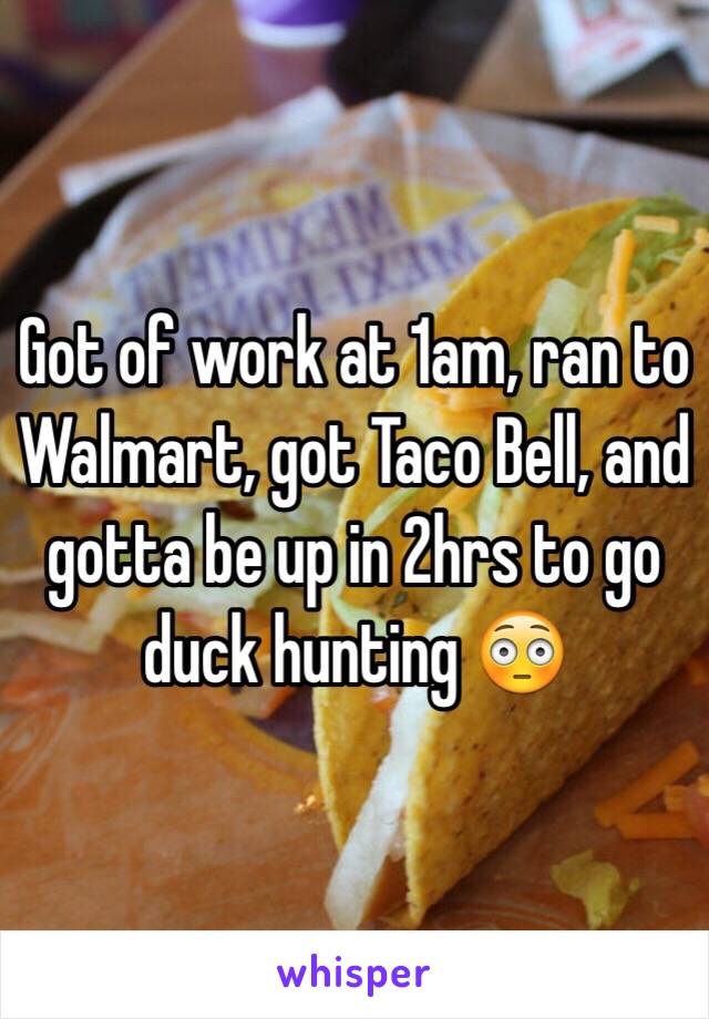 Got of work at 1am, ran to Walmart, got Taco Bell, and gotta be up in 2hrs to go duck hunting 😳