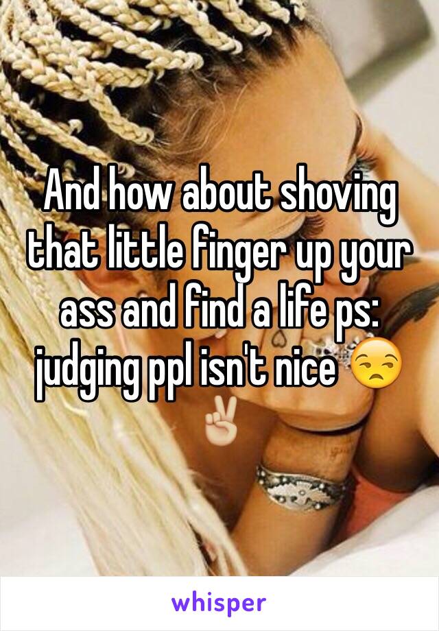 And how about shoving that little finger up your ass and find a life ps: judging ppl isn't nice 😒✌🏼️