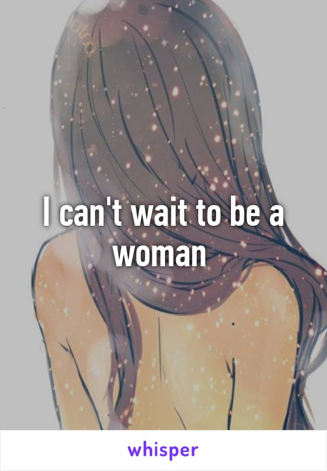 I can't wait to be a woman 