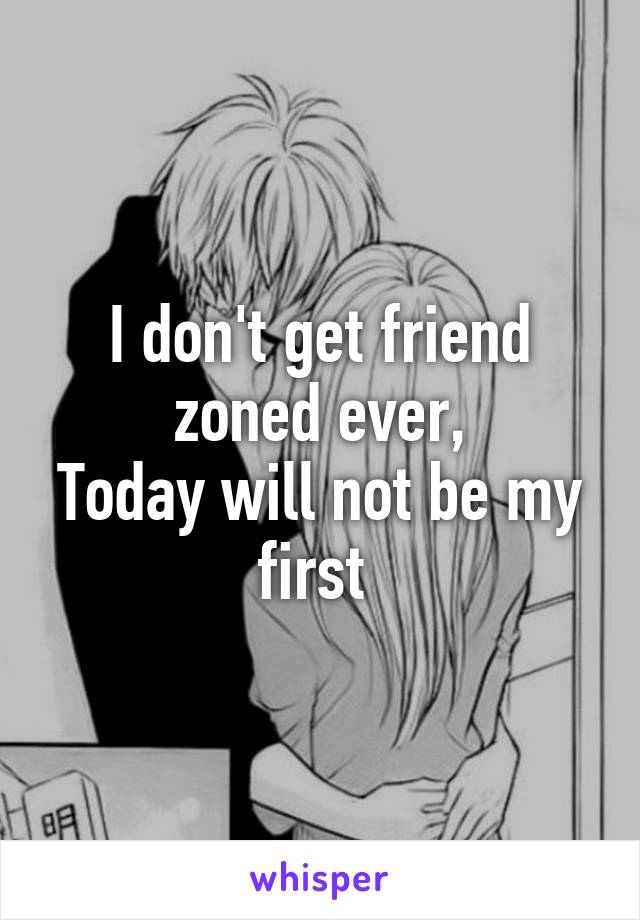 I don't get friend zoned ever,
Today will not be my first 