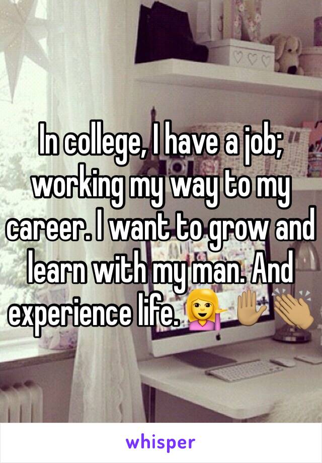 In college, I have a job; working my way to my career. I want to grow and learn with my man. And experience life. 💁✋🏽👏🏽