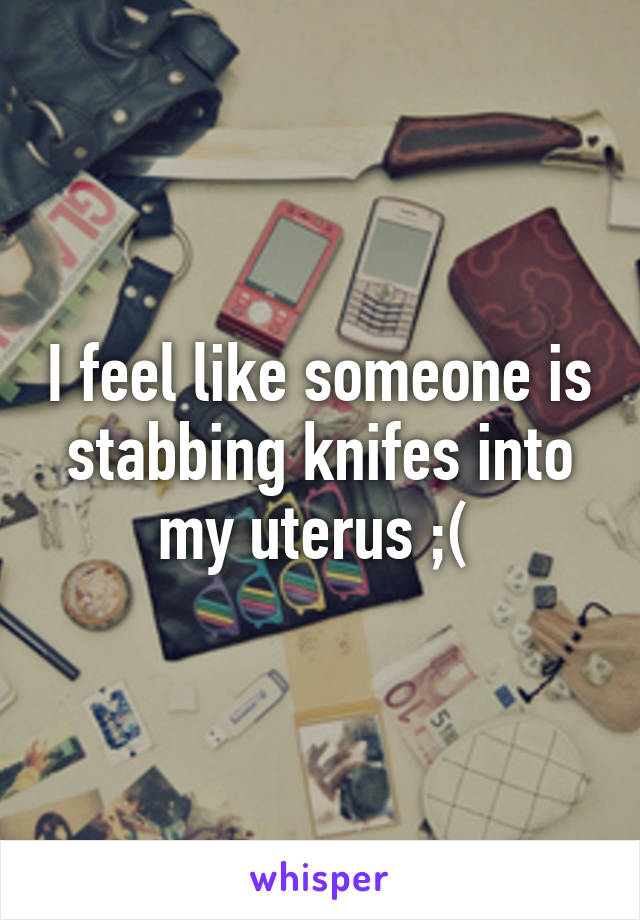 I feel like someone is stabbing knifes into my uterus ;( 