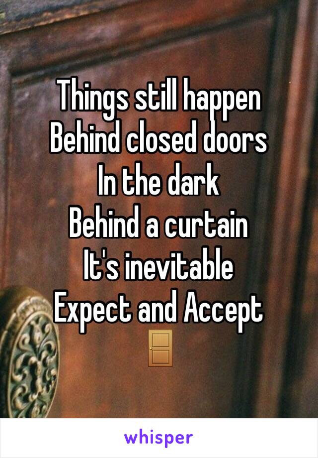 Things still happen 
Behind closed doors
In the dark 
Behind a curtain 
It's inevitable 
Expect and Accept 
🚪