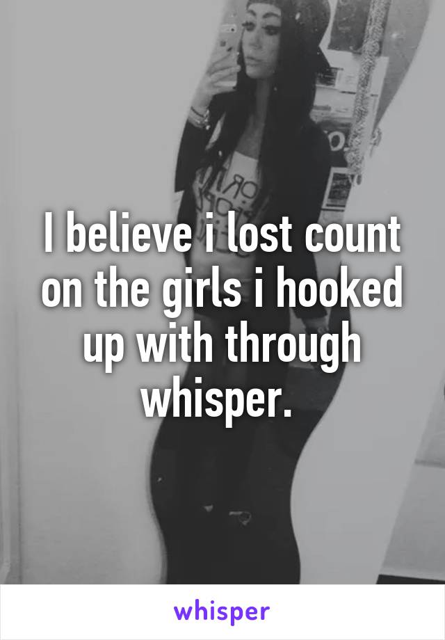 I believe i lost count on the girls i hooked up with through whisper. 