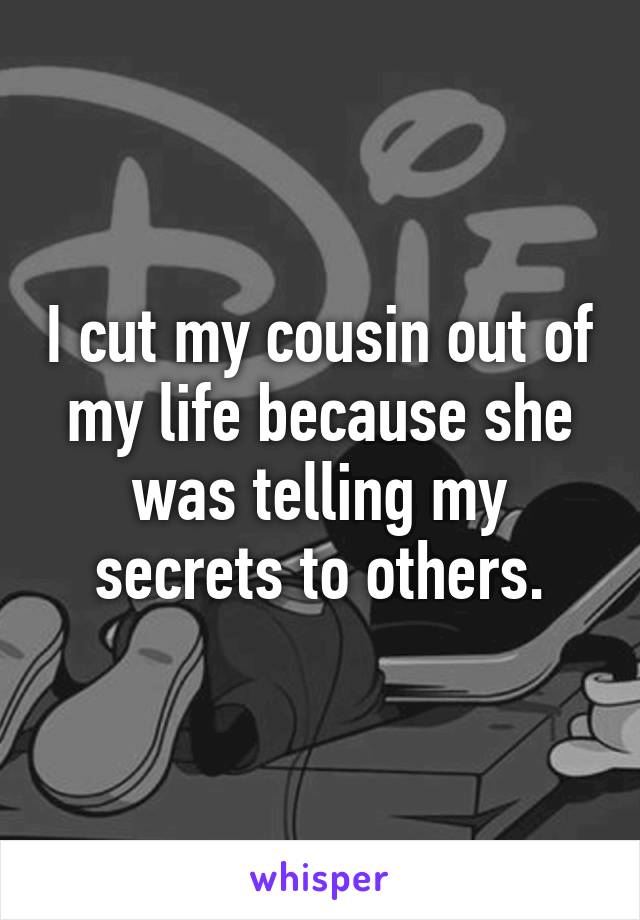 I cut my cousin out of my life because she was telling my secrets to others.