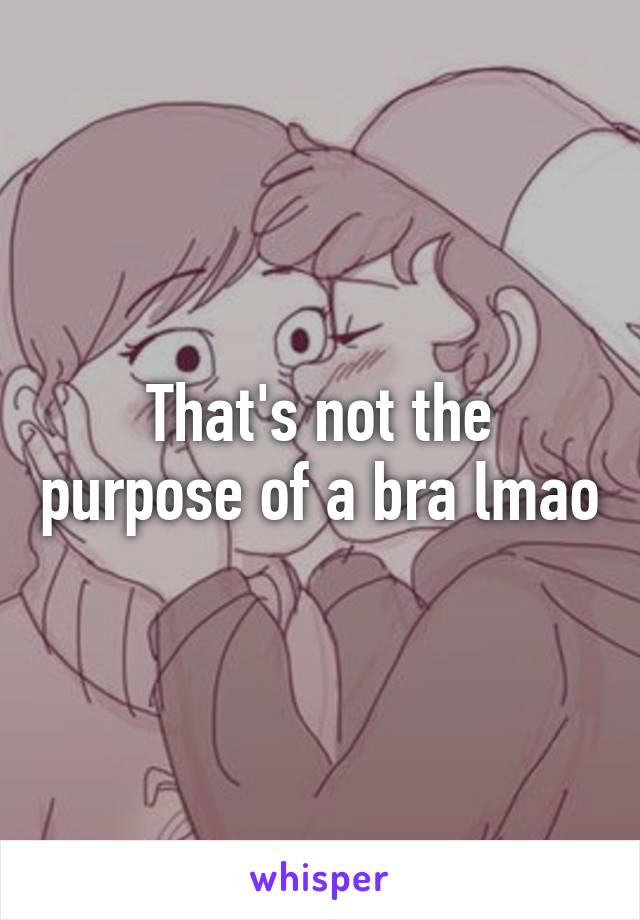 That's not the purpose of a bra lmao