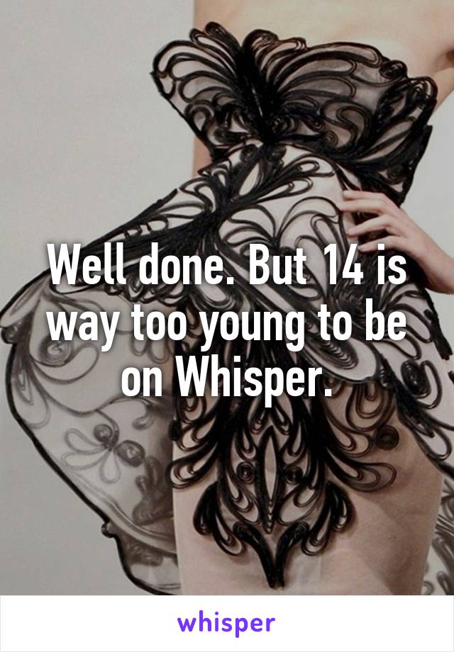 Well done. But 14 is way too young to be on Whisper.