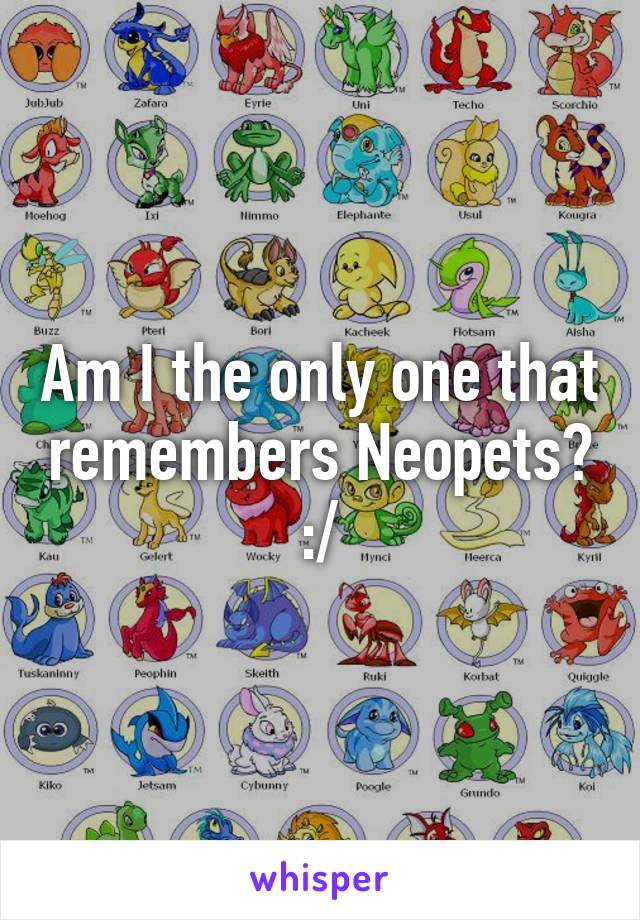 Am I the only one that remembers Neopets? :/