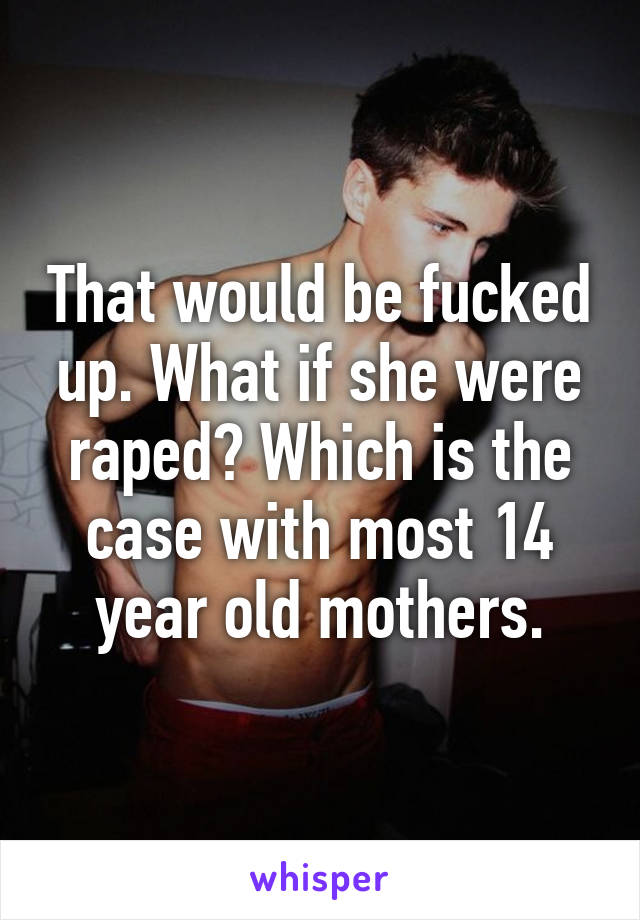 That would be fucked up. What if she were raped? Which is the case with most 14 year old mothers.