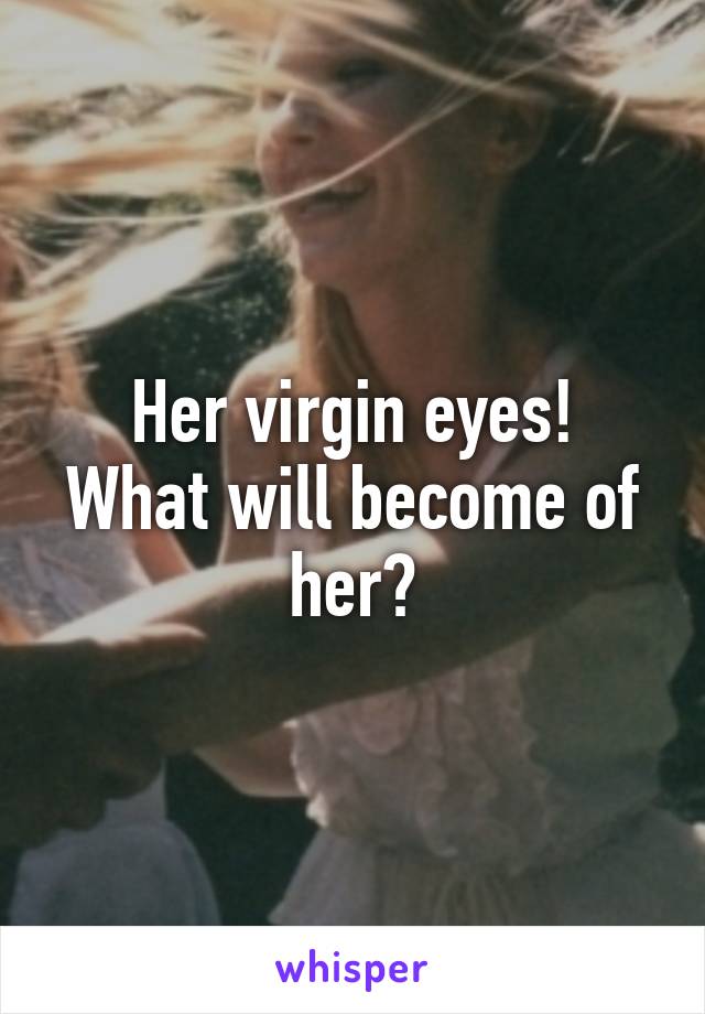 Her virgin eyes!
What will become of her?