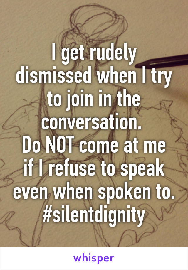 I get rudely dismissed when I try to join in the conversation. 
Do NOT come at me if I refuse to speak even when spoken to.
#silentdignity