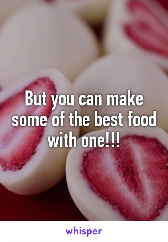 But you can make some of the best food with one!!!
