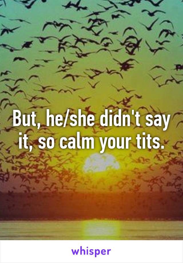 But, he/she didn't say it, so calm your tits.