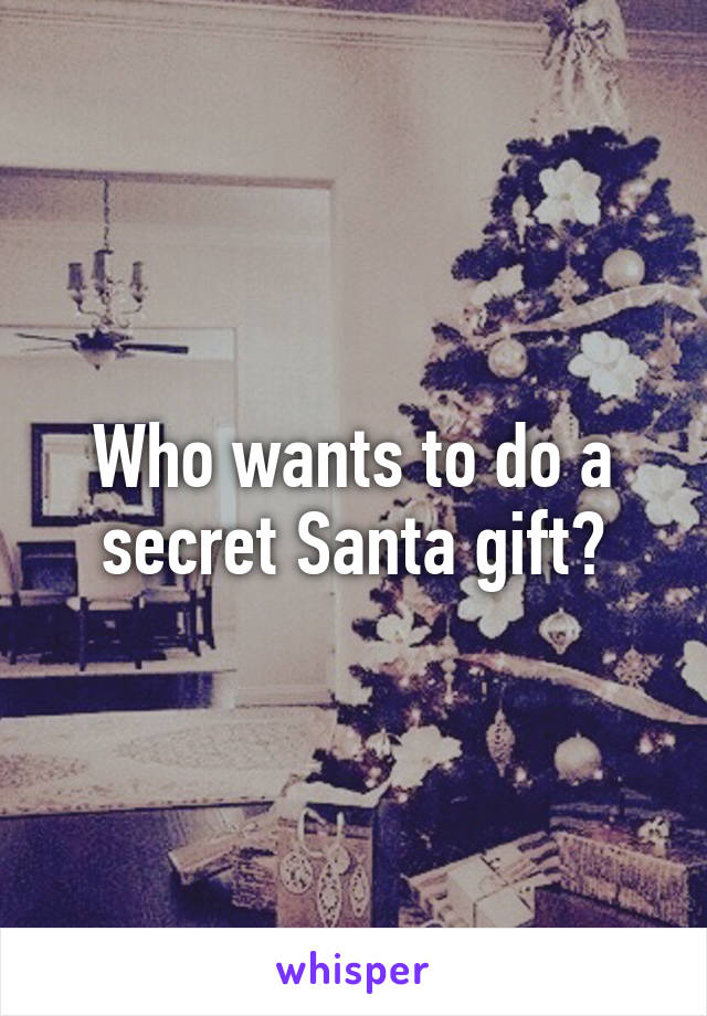 Who wants to do a secret Santa gift?
