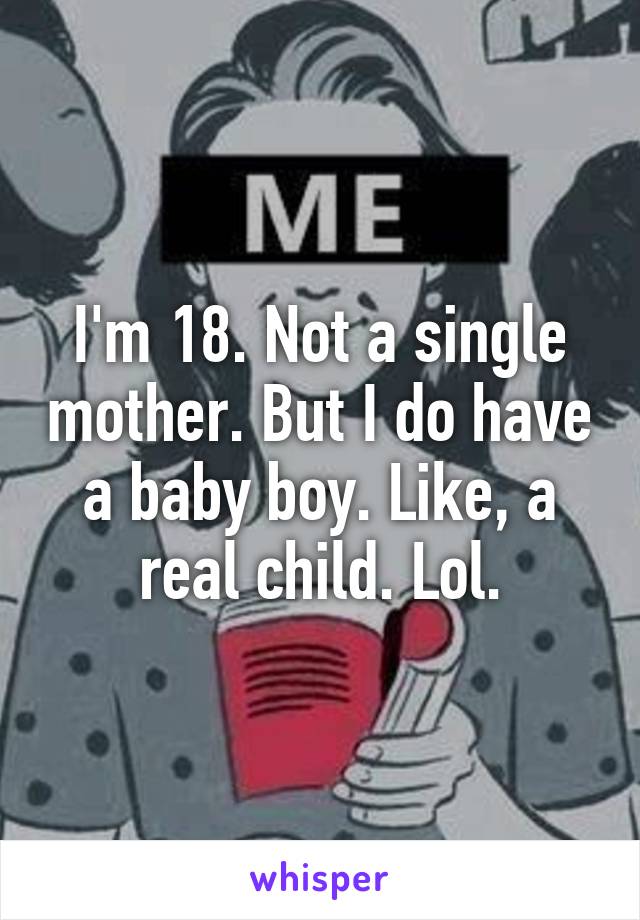 I'm 18. Not a single mother. But I do have a baby boy. Like, a real child. Lol.